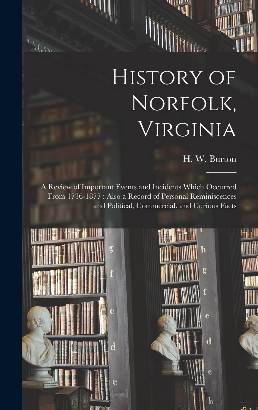 History of Norfolk, Virginia: a Review of Important Events and Incidents Which Occurred From 1736-1877: Also a Record of Personal Reminiscences and Political, Commercial, and Curious Facts Philosophy