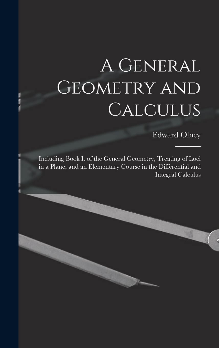A General Geometry and Calculus: Including Book I. of the General Geometry, Treating of Loci in a Plane; and an Elementary Course in the Differential and Integral Calculus Mathematics