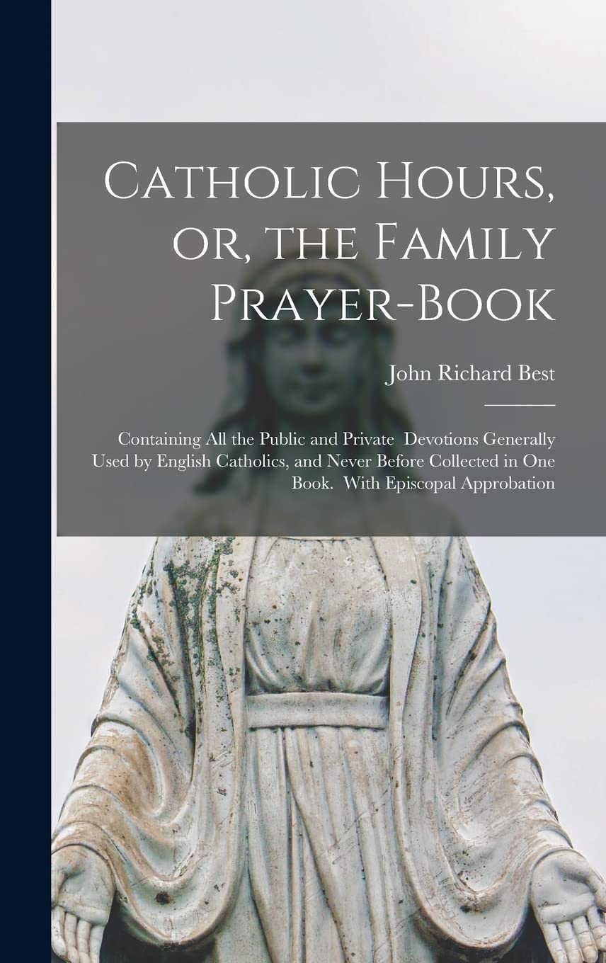Catholic Hours, or, the Family Prayer-book; Containing All the Public and Private Devotions Generally Used by English Catholics, and Never Before Collected in One Book. With Episcopal Approbation Religion & Esotericism