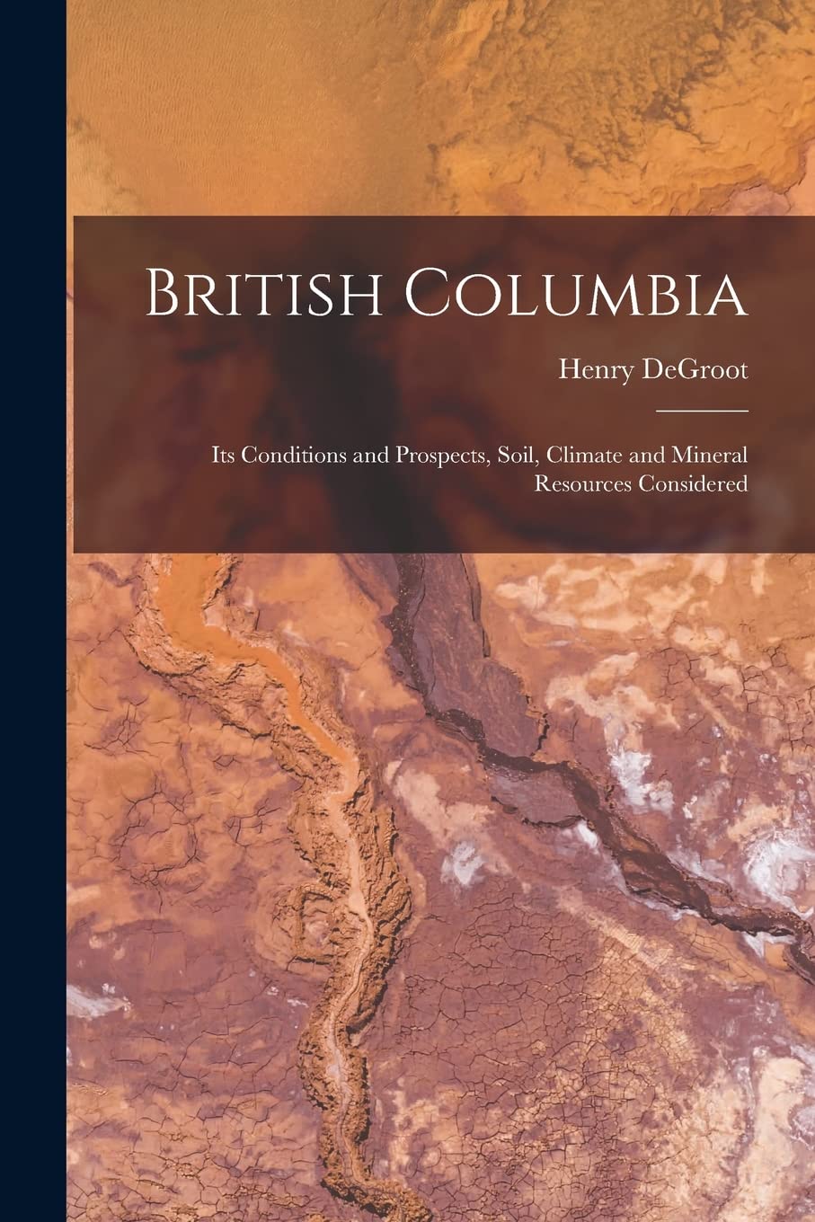 British Columbia : Its Conditions and Prospects, Soil, Climate and Mineral Resources Considered Business & Technology