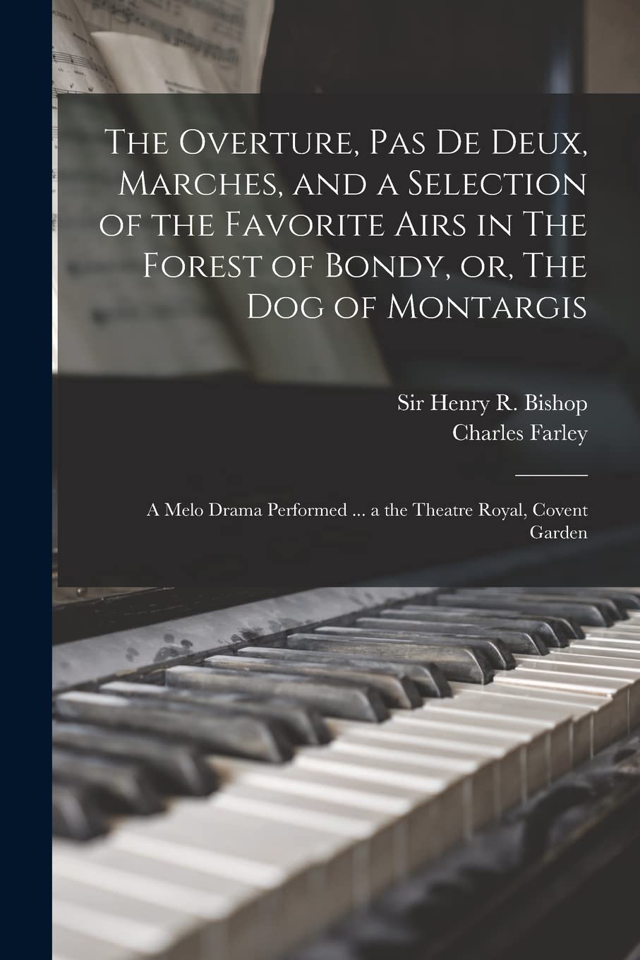The Overture, Pas De Deux, Marches, and a Selection of the Favorite Airs in The Forest of Bondy, or, The Dog of Montargis: a Melo Drama Performed ... a the Theatre Royal, Covent Garden Arts & Music