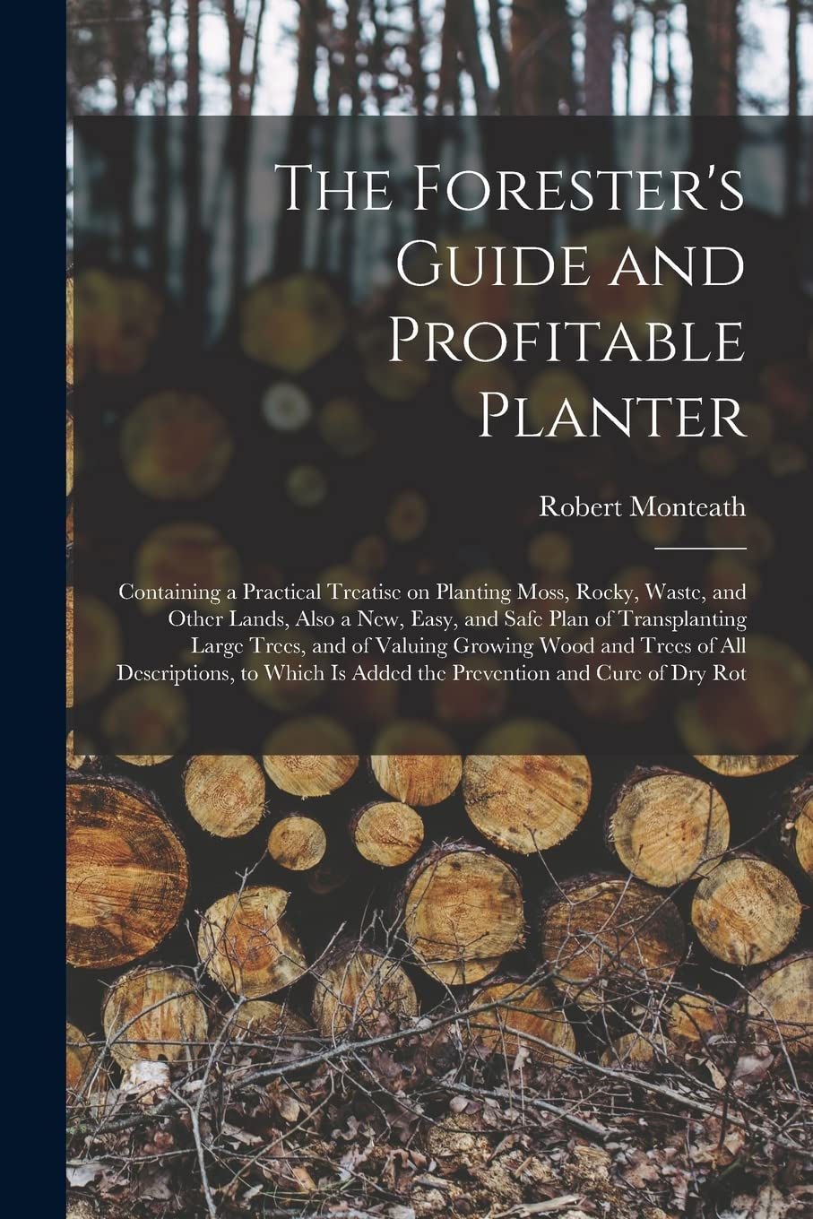 The Forester's Guide and Profitable Planter: Containing a Practical Treatise on Planting Moss, Rocky, Waste, and Other Lands, Also a New, Easy, and ... Wood and Trees of All Descriptions, To... Natural Sciences