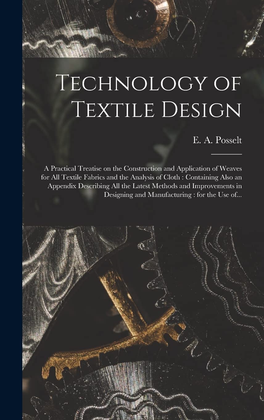 Technology of Textile Design: a Practical Treatise on the Construction and Application of Weaves for All Textile Fabrics and the Analysis of Cloth: ... Methods and Improvements in Designing And... book