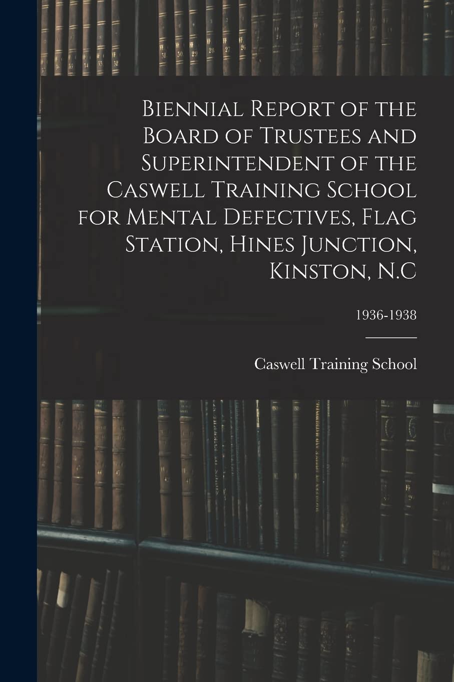 Biennial Report of the Board of Trustees and Superintendent of the Caswell Training School for Mental Defectives, Flag Station, Hines Junction, Kinston, N.C; 1936-1938 Education & Training
