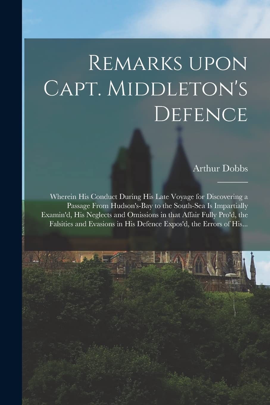 Remarks Upon Capt. Middleton's Defence : Wherein His Conduct During His Late Voyage for Discovering a Passage From Hudson's-Bay to the ... in That Affair Fully Pro'd, the Falsities... Politics & History