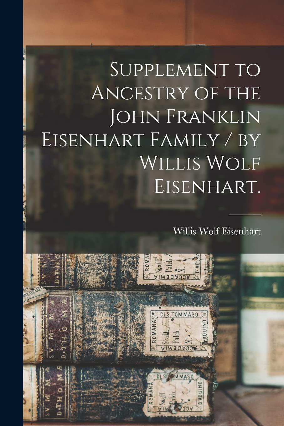 Supplement to Ancestry of the John Franklin Eisenhart Family / by Willis Wolf Eisenhart. Reference Books