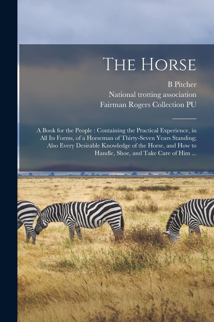 The Horse: a Book for the People: Containing the Practical Experience, in All Its Forms, of a Horseman of Thirty-seven Years Standing; Also Every ... How to Handle, Shoe, and Take Care of Him ... Mathematics