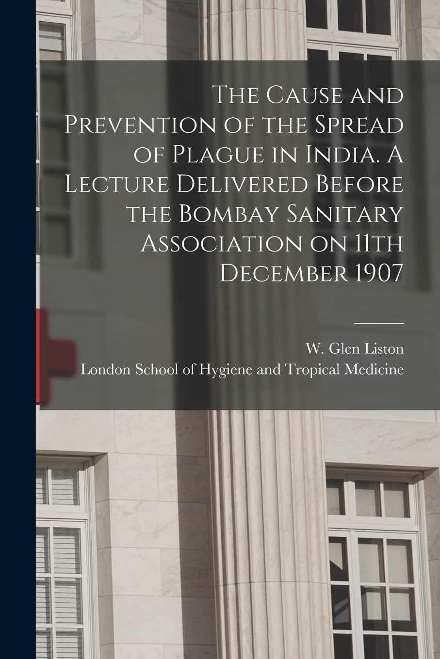 The Cause and Prevention of the Spread of Plague in India. A Lecture Delivered Before the Bombay Sanitary Association on 11th December 1907 Medicine