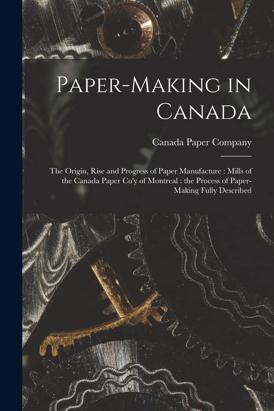 Paper-making in Canada : the Origin, Rise and Progress of Paper Manufacture: Mills of the Canada Paper Co'y of Montreal: the Process of Paper-making Fully Described Business & Technology