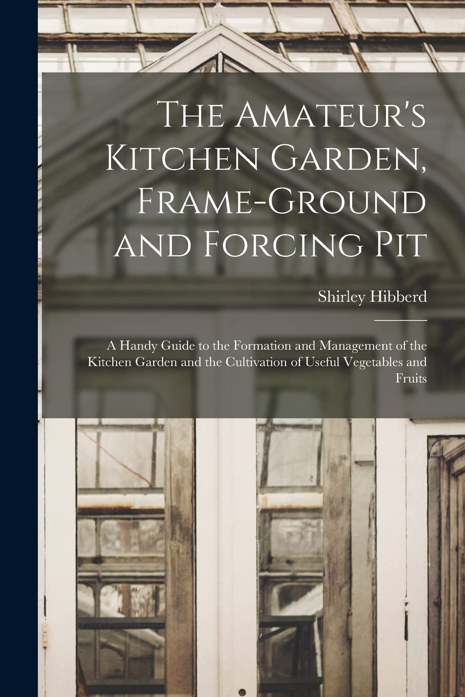 The Amateur's Kitchen Garden, Frame-ground and Forcing Pit: A Handy Guide to the Formation and Management of the Kitchen Garden and the Cultivation of Useful Vegetables and Fruits Natural Sciences
