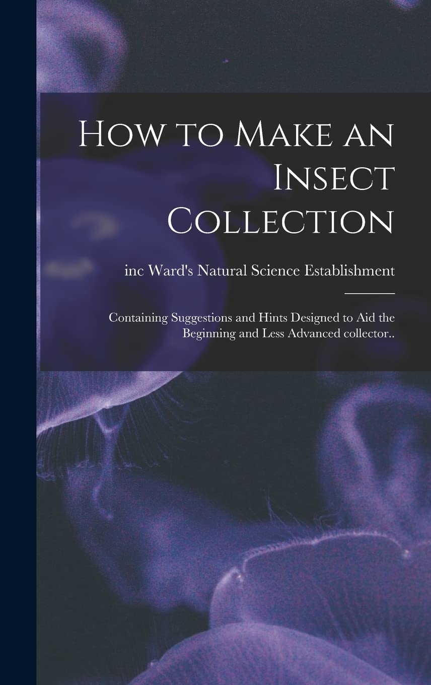 How to Make an Insect Collection; Containing Suggestions and Hints Designed to Aid the Beginning and Less Advanced Collector.. Natural Sciences