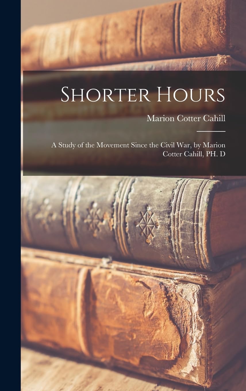 Shorter Hours; a Study of the Movement Since the Civil War, by Marion Cotter Cahill, PH. D Business, Finance & Career