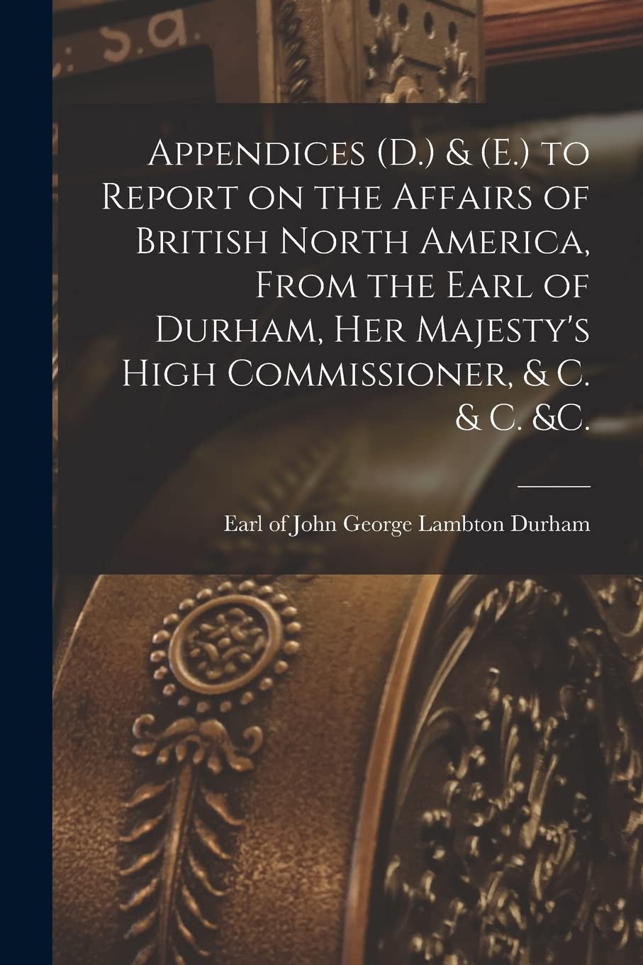 Appendices (D.) & (E.) to Report on the Affairs of British North America, From the Earl of Durham, Her Majesty's High Commissioner, & C. & C. &c. [mic Business, Finance & Career