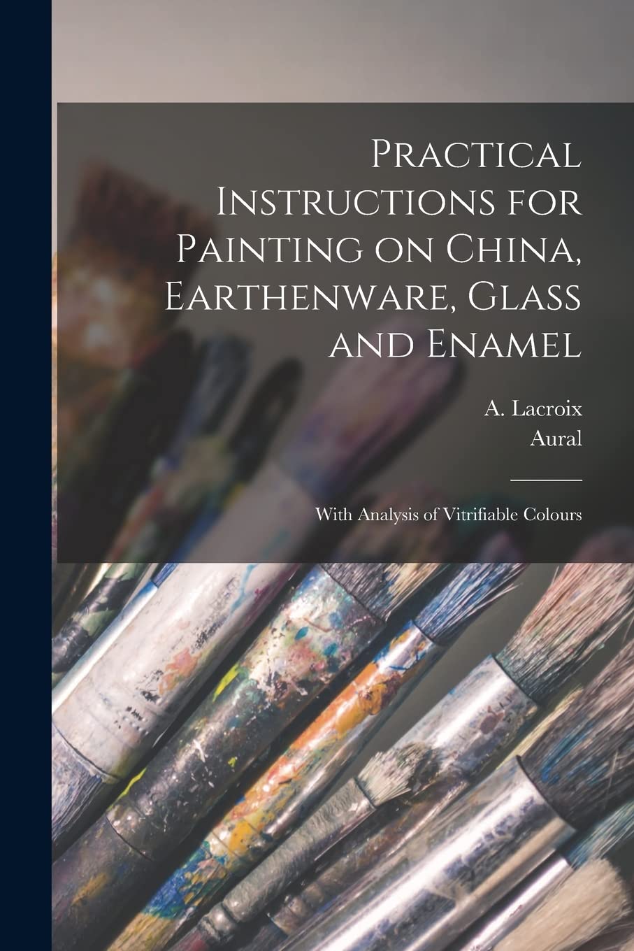 Practical Instructions for Painting on China, Earthenware, Glass and Enamel: With Analysis of Vitrifiable Colours Film, Art & Culture