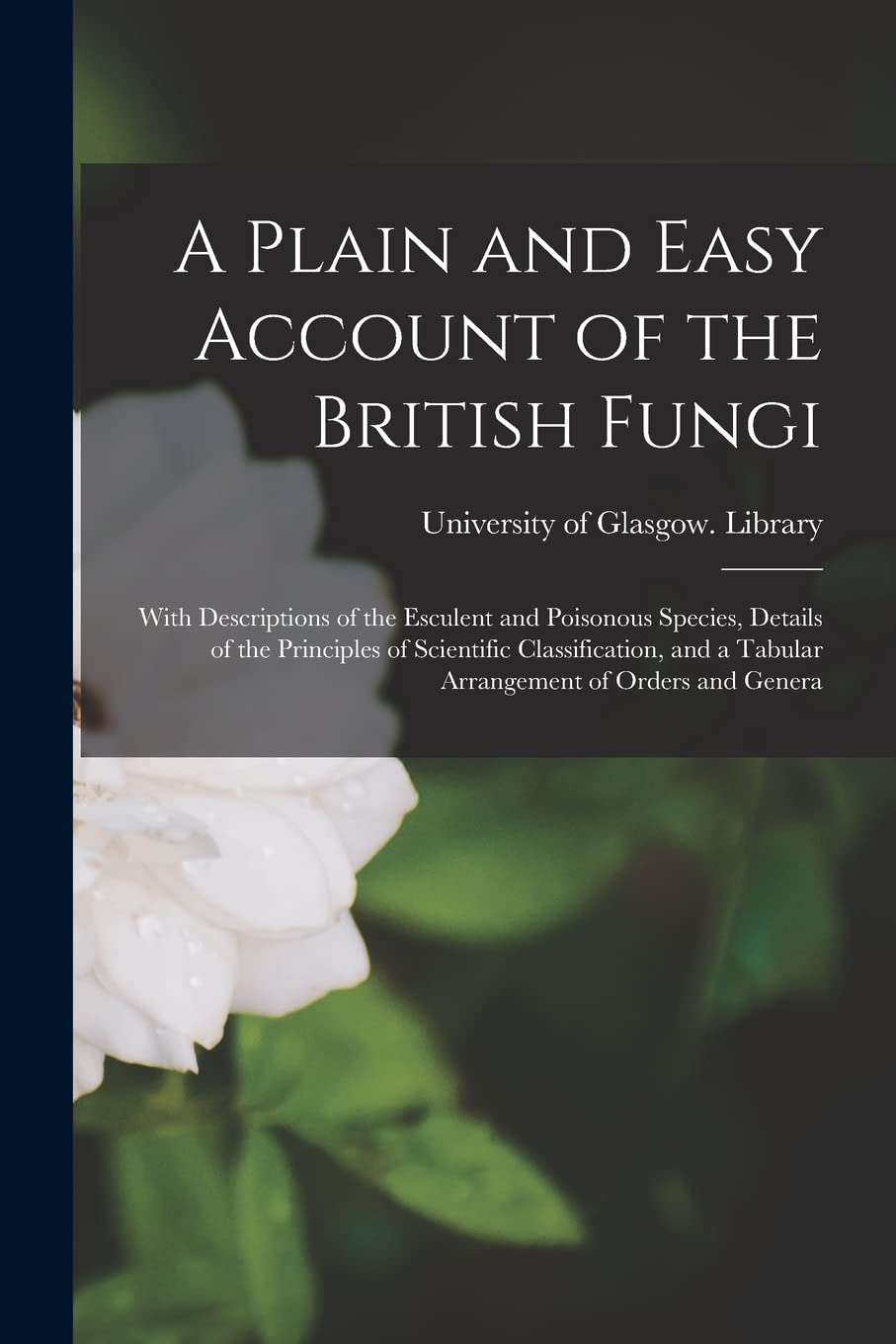 A Plain and Easy Account of the British Fungi: With Descriptions of the Esculent and Poisonous Species, Details of the Principles of Scientific Classi Natural Sciences