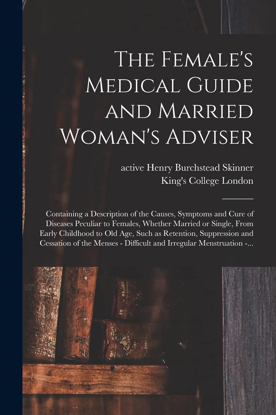 The Female's Medical Guide and Married Woman's Adviser : Containing a Description of the Causes, Symptoms and Cure of Diseases ... Childhood to Old Age, Such as Retention, ... Medicine