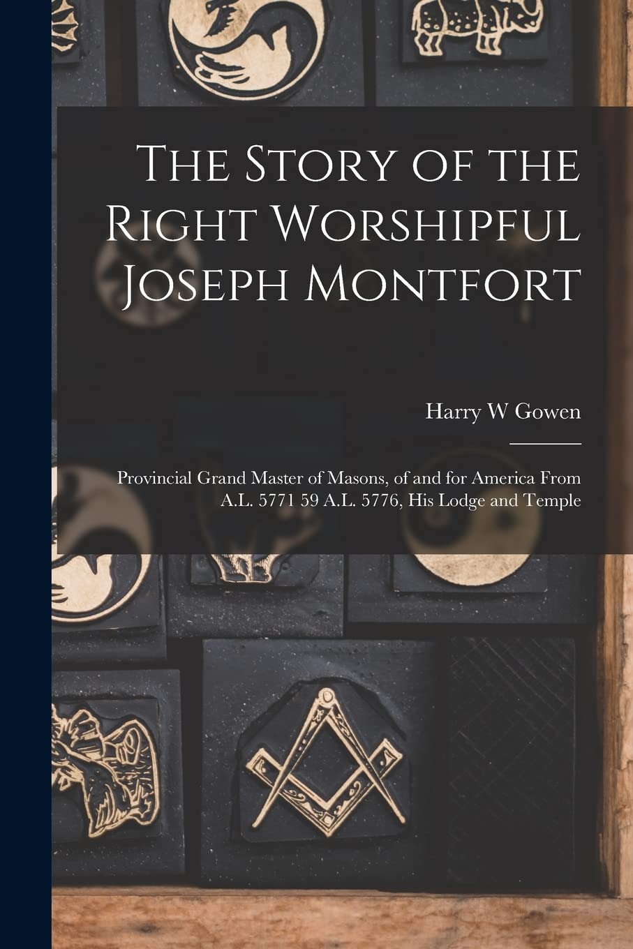 The Story of the Right Worshipful Joseph Montfort: Provincial Grand Master of Masons, of and for America From A.L. 5771 59 A.L. 5776, His Lodge and Temple Books