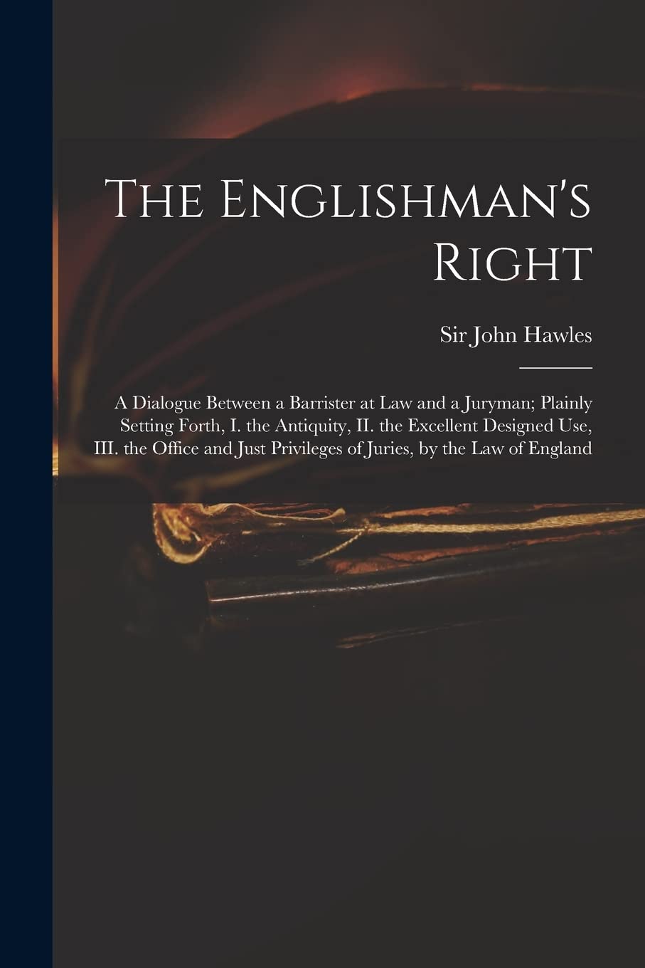 The Englishman's Right: a Dialogue Between a Barrister at Law and a Juryman; Plainly Setting Forth, I. the Antiquity, II. the Excellent Designed Use, ... Privileges of Juries, by the Law of England Law