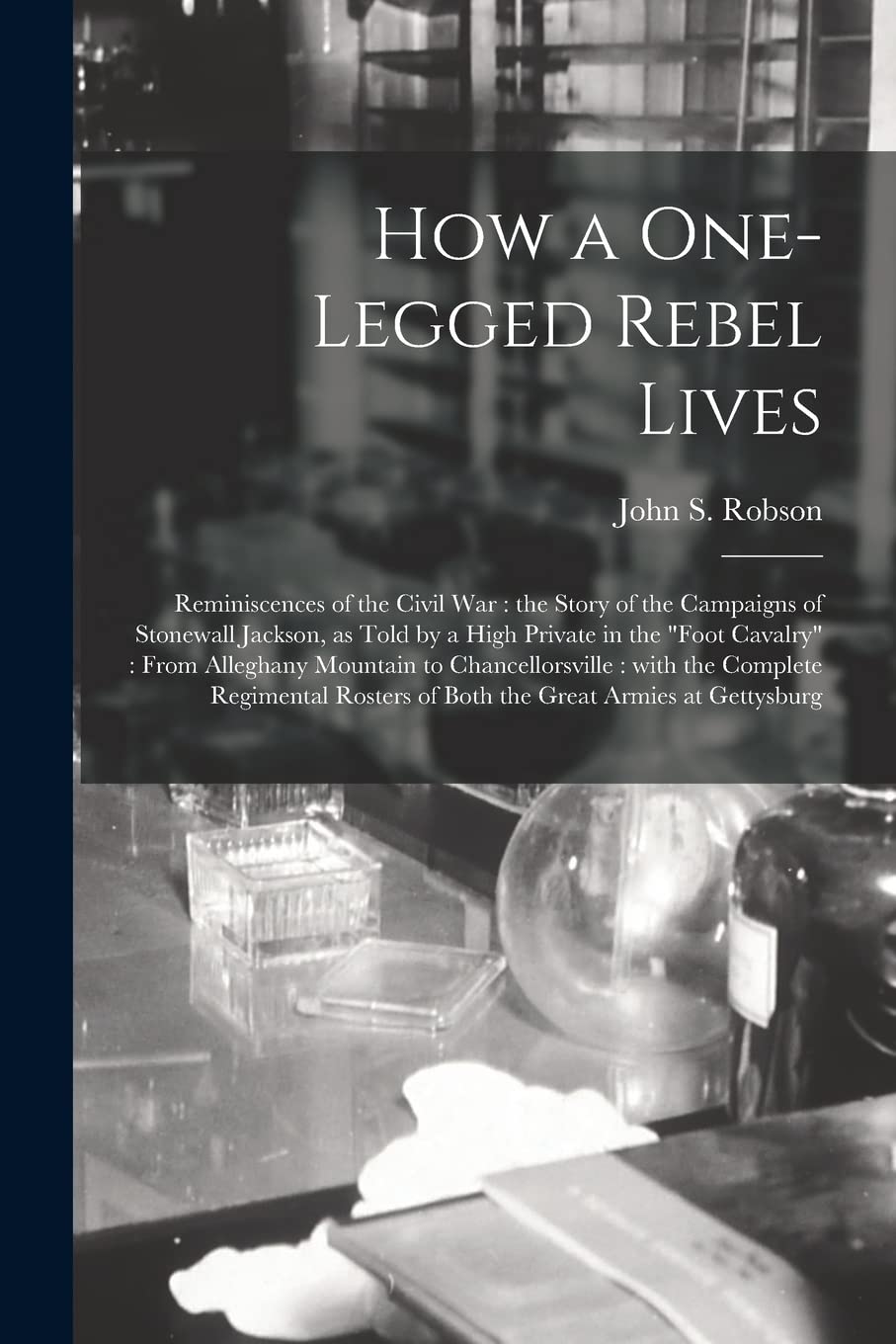 How a One-legged Rebel Lives: Reminiscences of the Civil War: the Story of the Campaigns of Stonewall Jackson, as Told by a High Private in the "foot ... With the Complete Regimental Rosters Of... Medicine