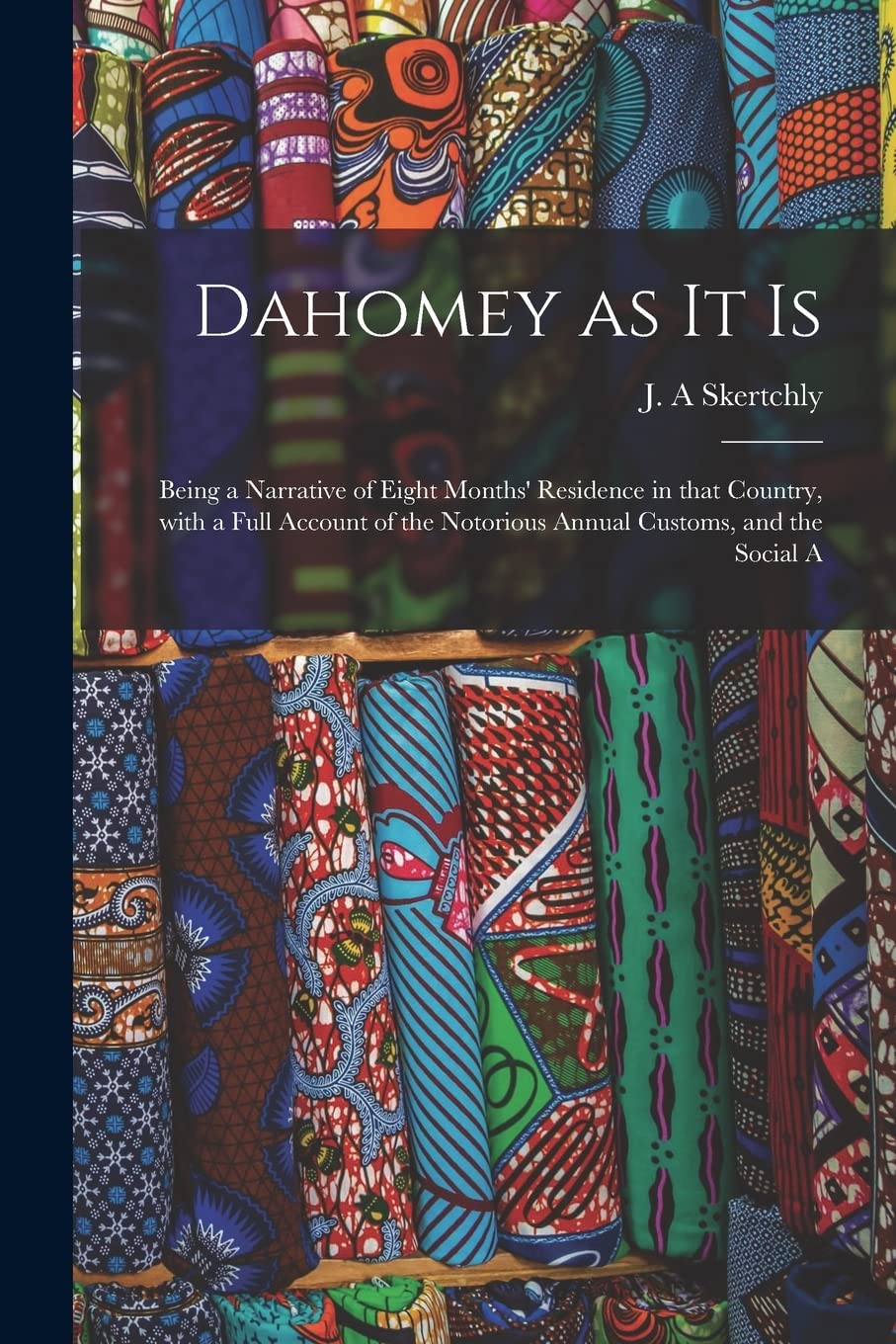 Dahomey as It is: Being a Narrative of Eight Months' Residence in That Country, With a Full Account of the Notorious Annual Customs, and the Social A Politics & History