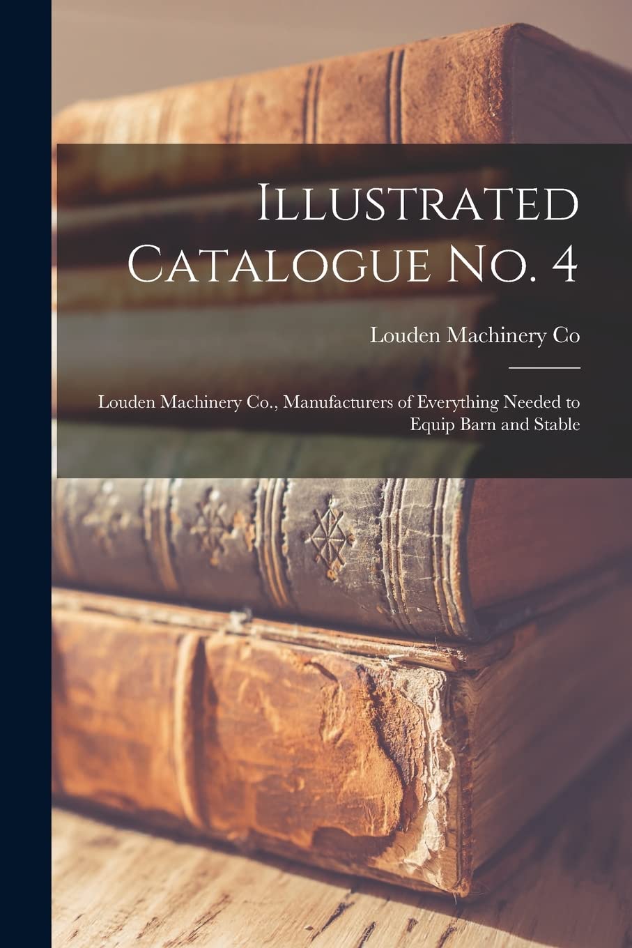Illustrated Catalogue No. 4: Louden Machinery Co., Manufacturers of Everything Needed to Equip Barn and Stable Business, Finance & Career