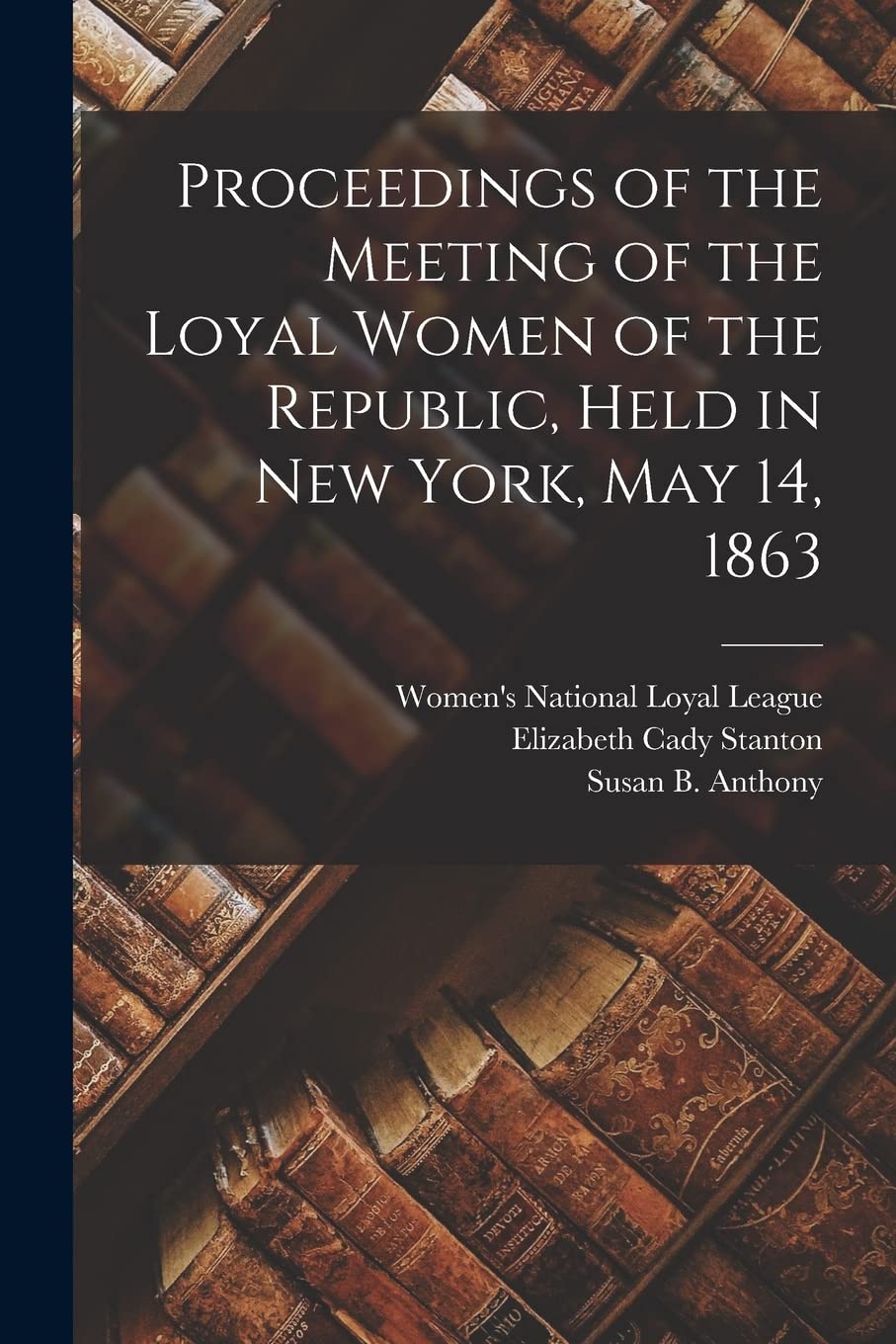 Proceedings of the Meeting of the Loyal Women of the Republic, Held in New York, May 14, 1863 book