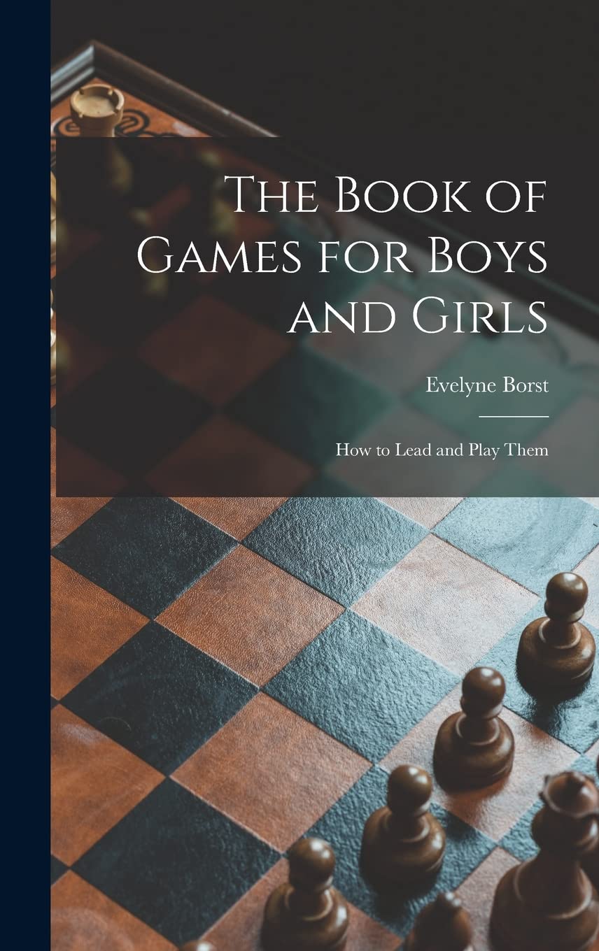 The Book of Games for Boys and Girls: How to Lead and Play Them Leisure & Fun