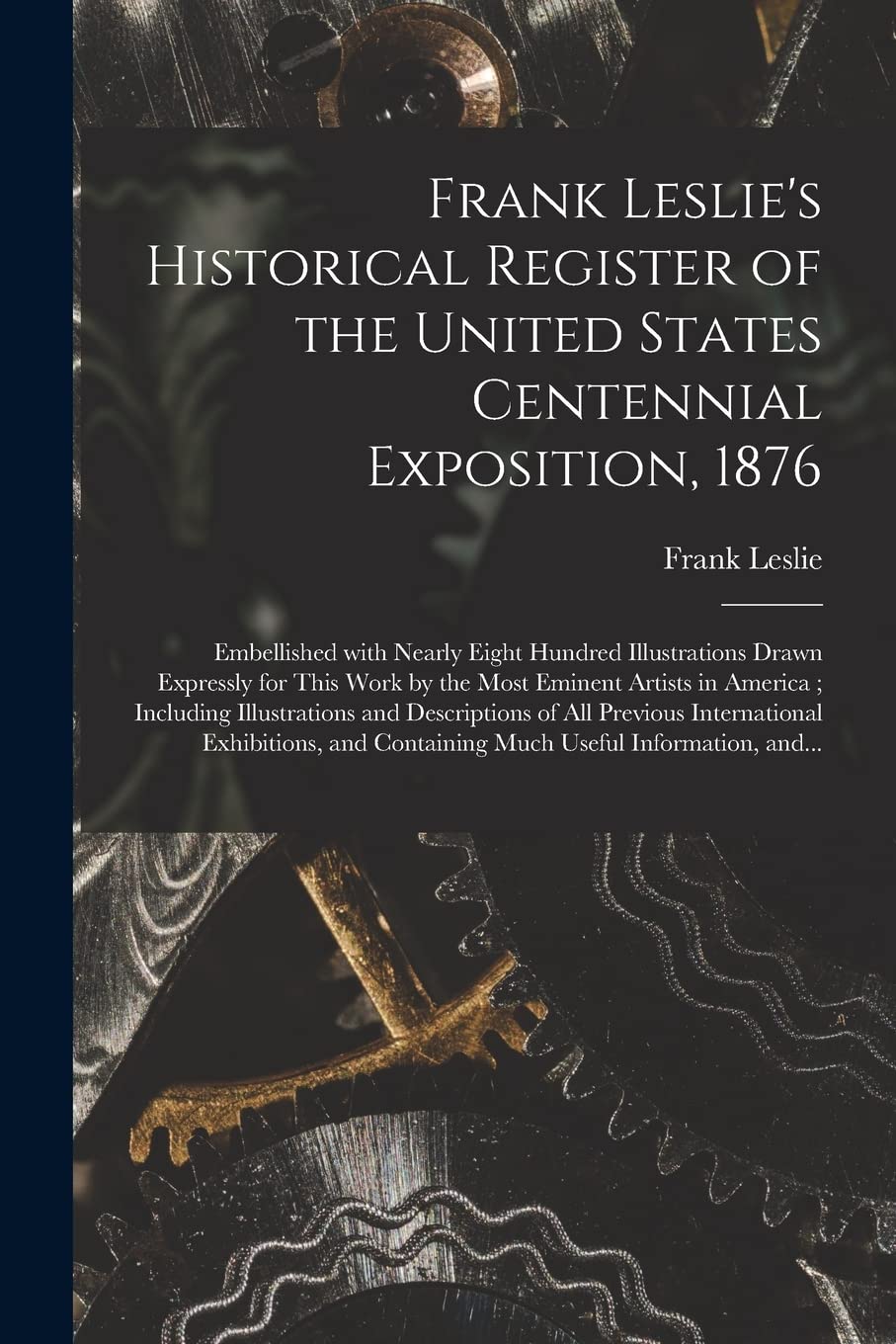 Frank Leslie's Historical Register of the United States Centennial Exposition, 1876: Embellished With Nearly Eight Hundred Illustrations Drawn ... Illustrations and Descriptions Of... Media & Communication