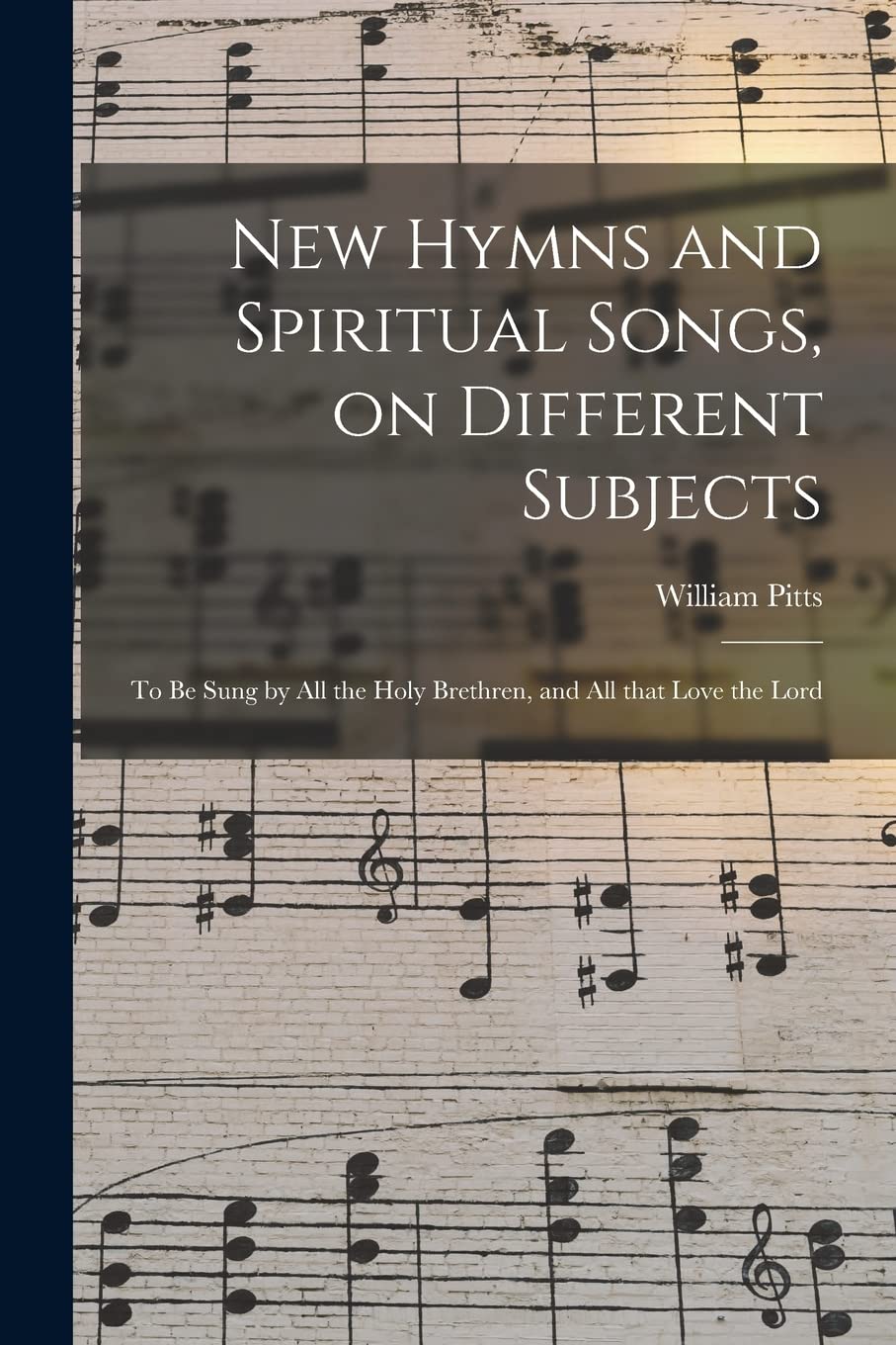 New Hymns and Spiritual Songs, on Different Subjects: to Be Sung by All the Holy Brethren, and All That Love the Lord Arts & Music