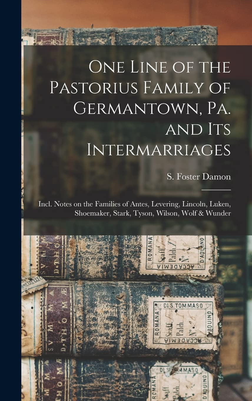 One Line of the Pastorius Family of Germantown, Pa. and Its Intermarriages: Incl. Notes on the Families of Antes, Levering, Lincoln, Luken, Shoemaker, Stark, Tyson, Wilson, Wolf & Wunder Reference Books