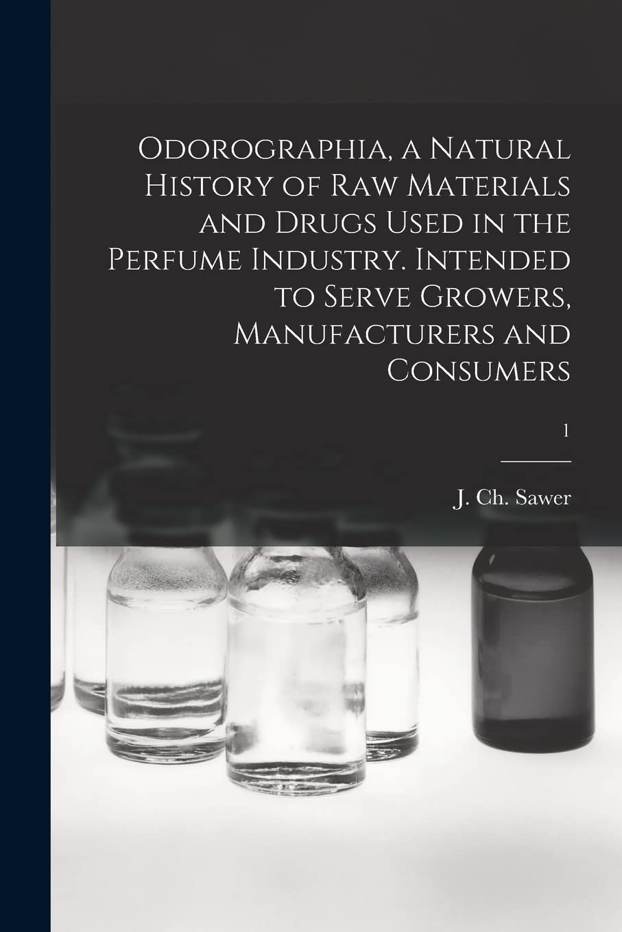 Odorographia, a Natural History of Raw Materials and Drugs Used in the Perfume Industry. Intended to Serve Growers, Manufacturers and Consumers; 1 Business & Technology