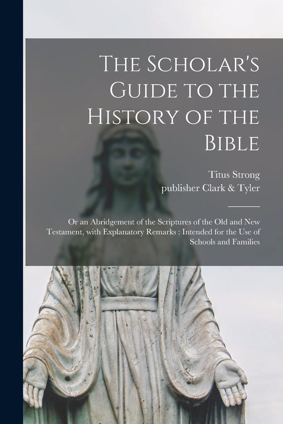 The Scholar's Guide to the History of the Bible: or an Abridgement of the Scriptures of the Old and New Testament, With Explanatory Remarks: Intended for the Use of Schools and Families Religion & Esotericism
