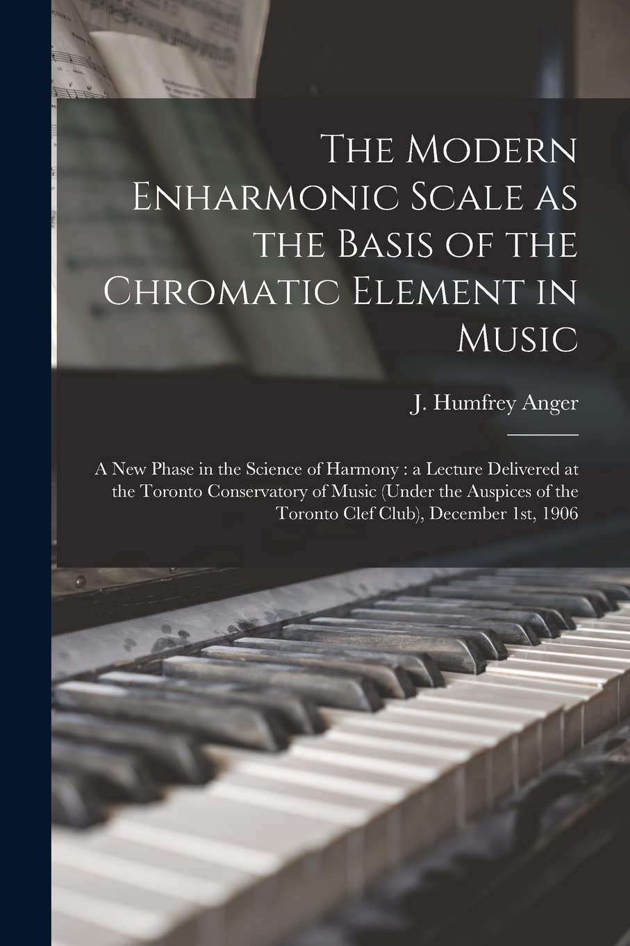 The Modern Enharmonic Scale as the Basis of the Chromatic Element in Music [microform]: a New Phase in the Science of Harmony: a Lecture Delivered at Arts & Music