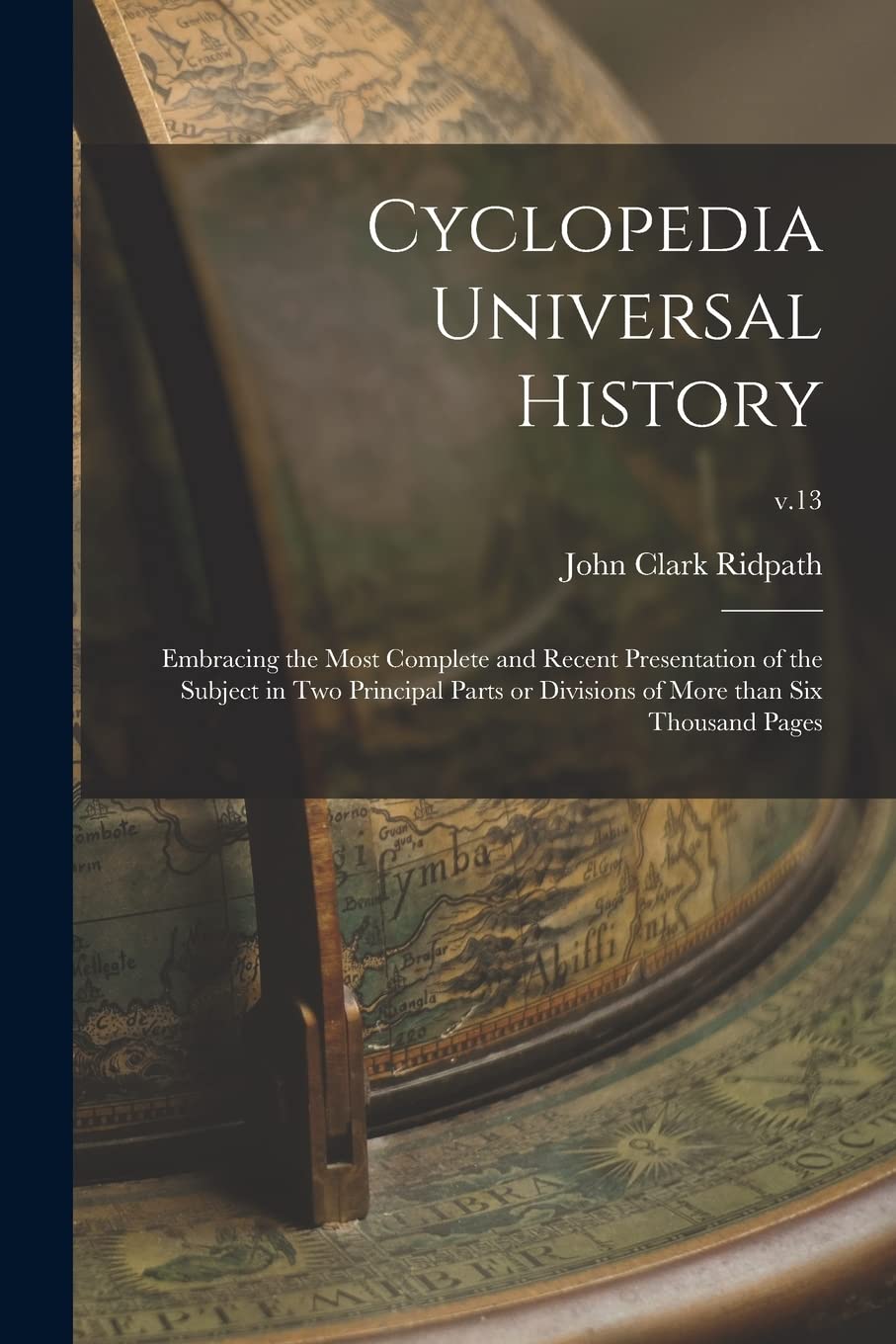 Cyclopedia Universal History: Embracing the Most Complete and Recent Presentation of the Subject in Two Principal Parts or Divisions of More Than Six Thousand Pages; v.13 book