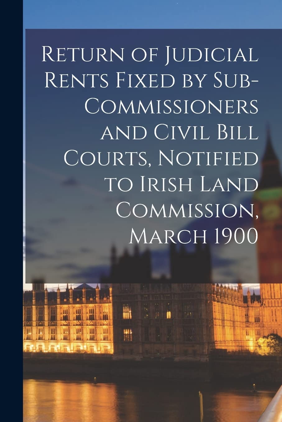Return of Judicial Rents Fixed by Sub-Commissioners and Civil Bill Courts, Notified to Irish Land Commission, March 1900 Politics & History