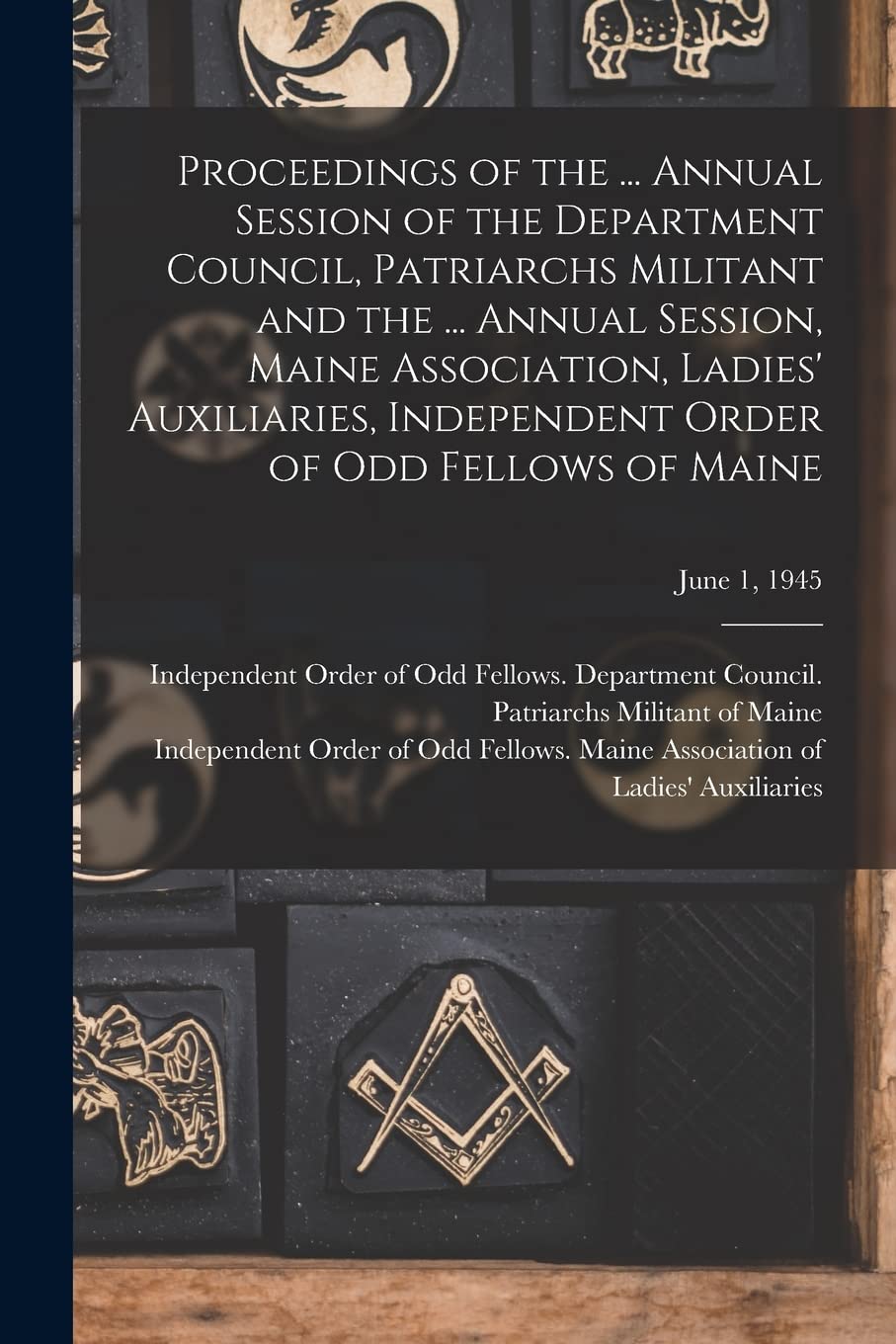 Proceedings of the ... Annual Session of the Department Council, Patriarchs Militant and the ... Annual Session, Maine Association, Ladies' ... Order of Odd Fellows of Maine; June 1, 1945 book