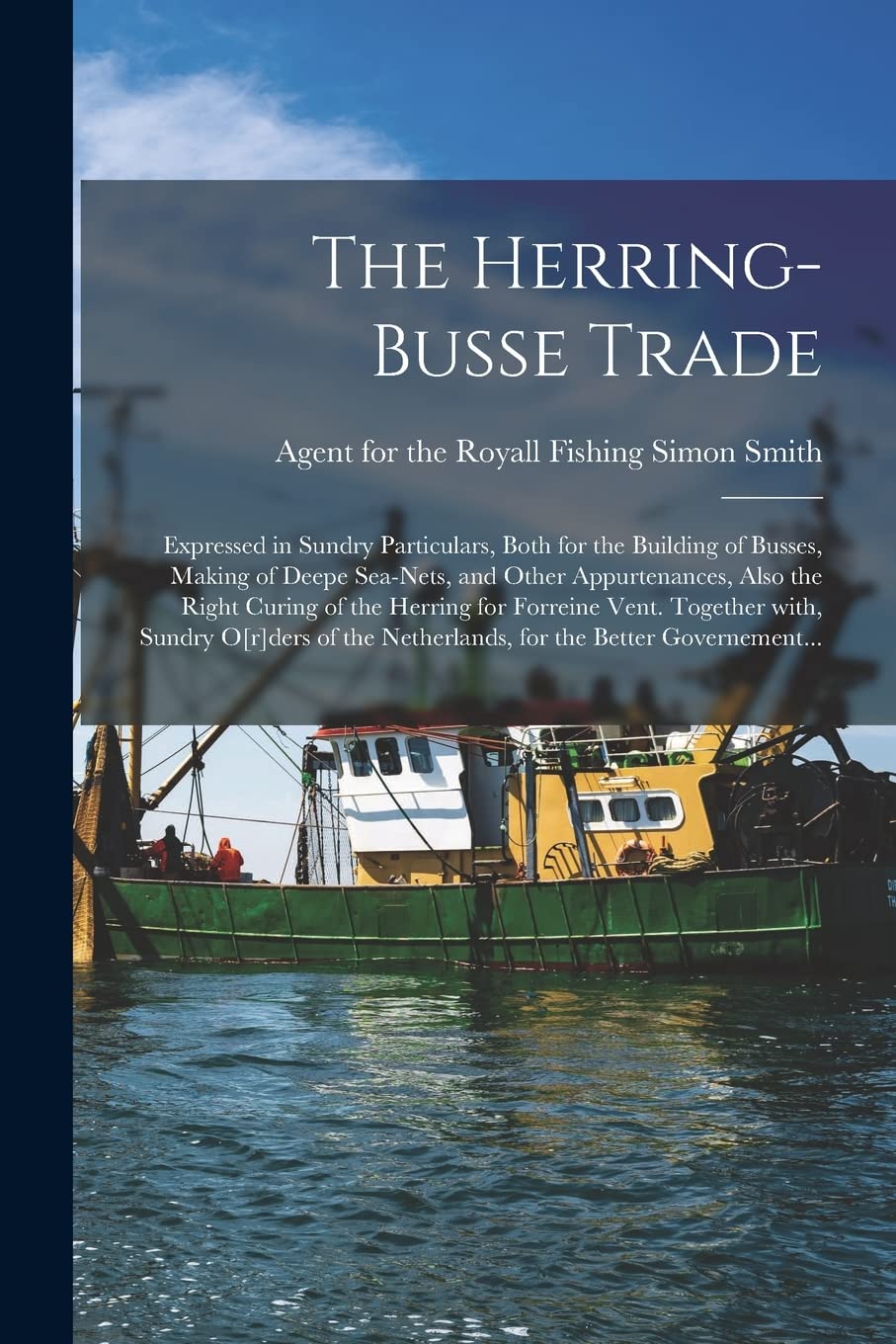 The Herring-busse Trade : Expressed in Sundry Particulars, Both for the Building of Busses, Making of Deepe Sea-nets, and Other ... Vent. Together With, Sundry Oders... book