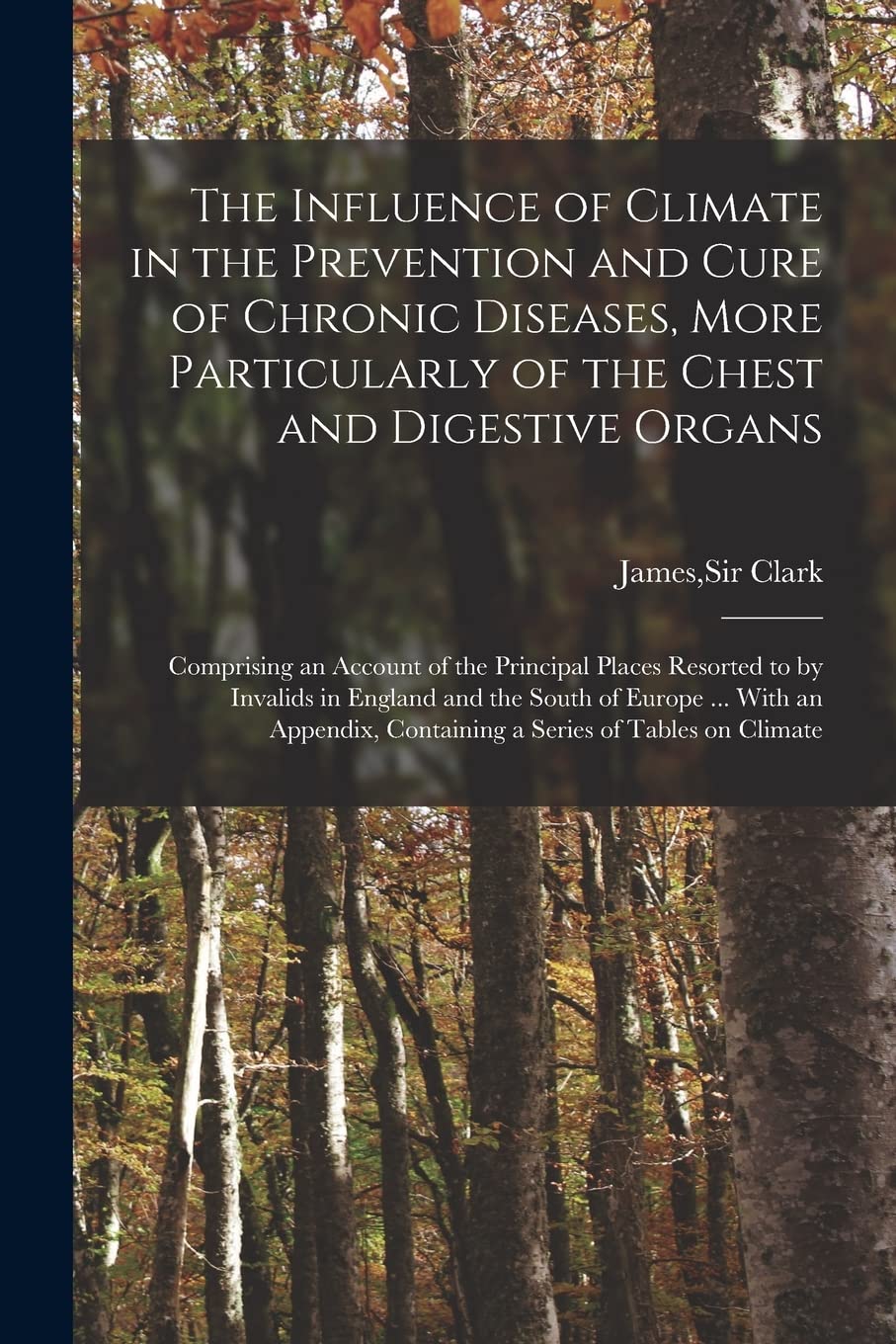The Influence of Climate in the Prevention and Cure of Chronic Diseases, More Particularly of the Chest and Digestive Organs: Comprising an Account of ... the South of Europe ... With an Appendix, ... Medicine