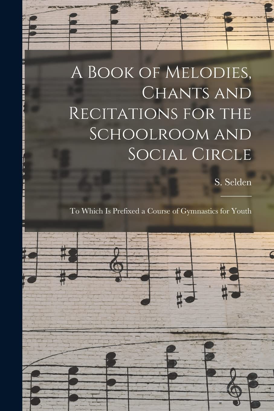 A Book of Melodies, Chants and Recitations for the Schoolroom and Social Circle : to Which is Prefixed a Course of Gymnastics for Youth Arts & Music