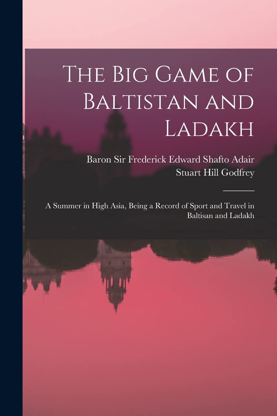 The Big Game of Baltistan and Ladakh: a Summer in High Asia, Being a Record of Sport and Travel in Baltisan and Ladakh Politics & History