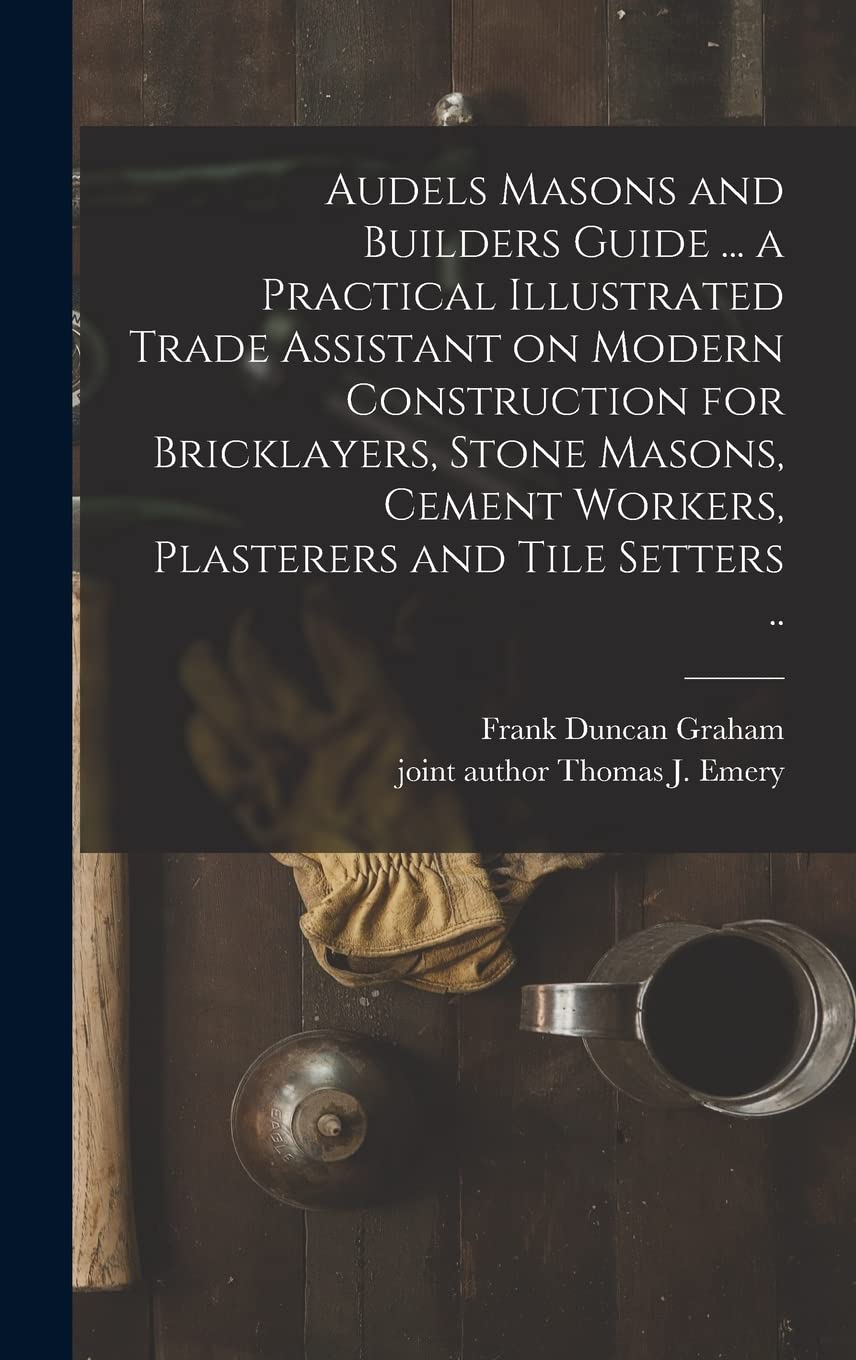Audels Masons and Builders Guide ... a Practical Illustrated Trade Assistant on Modern Construction for Bricklayers, Stone Masons, Cement Workers, Plasterers and Tile Setters .. Business & Technology