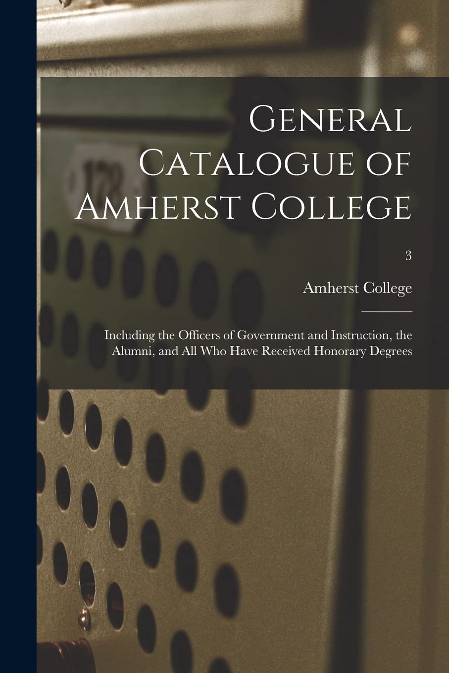 General Catalogue of Amherst College: Including the Officers of Government and Instruction, the Alumni, and All Who Have Received Honorary Degrees; 3 Education & Training