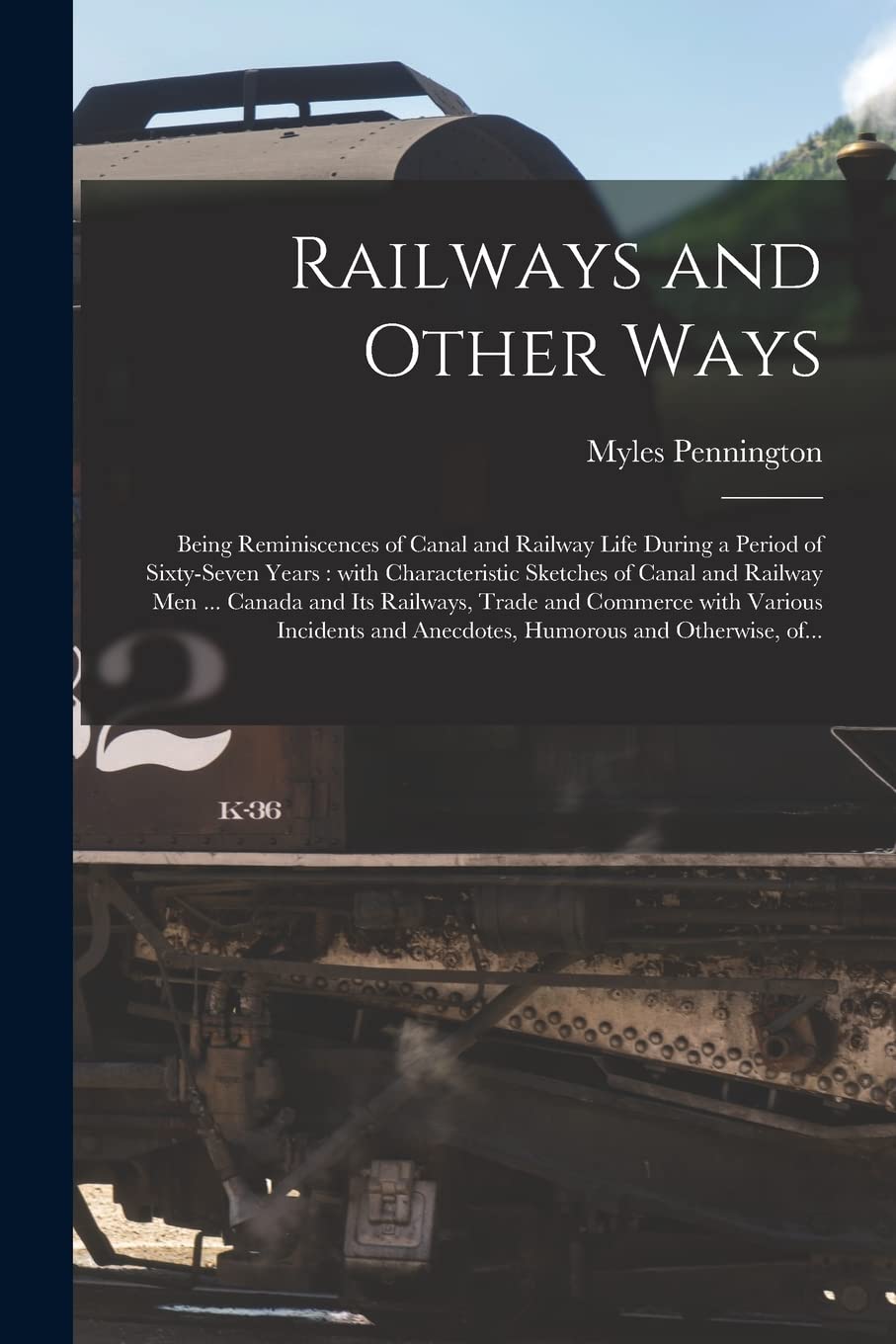 Railways and Other Ways : Being Reminiscences of Canal and Railway Life During a Period of Sixty-seven Years: With Characteristic Sketches ... and Commerce With Various Incidents And... Leisure, Home & Garden