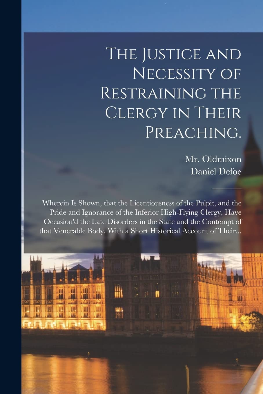 The Justice and Necessity of Restraining the Clergy in Their Preaching.: Wherein is Shown, That the Licentiousness of the Pulpit, and the Pride and ... the Late Disorders in the State and The... Politics & History
