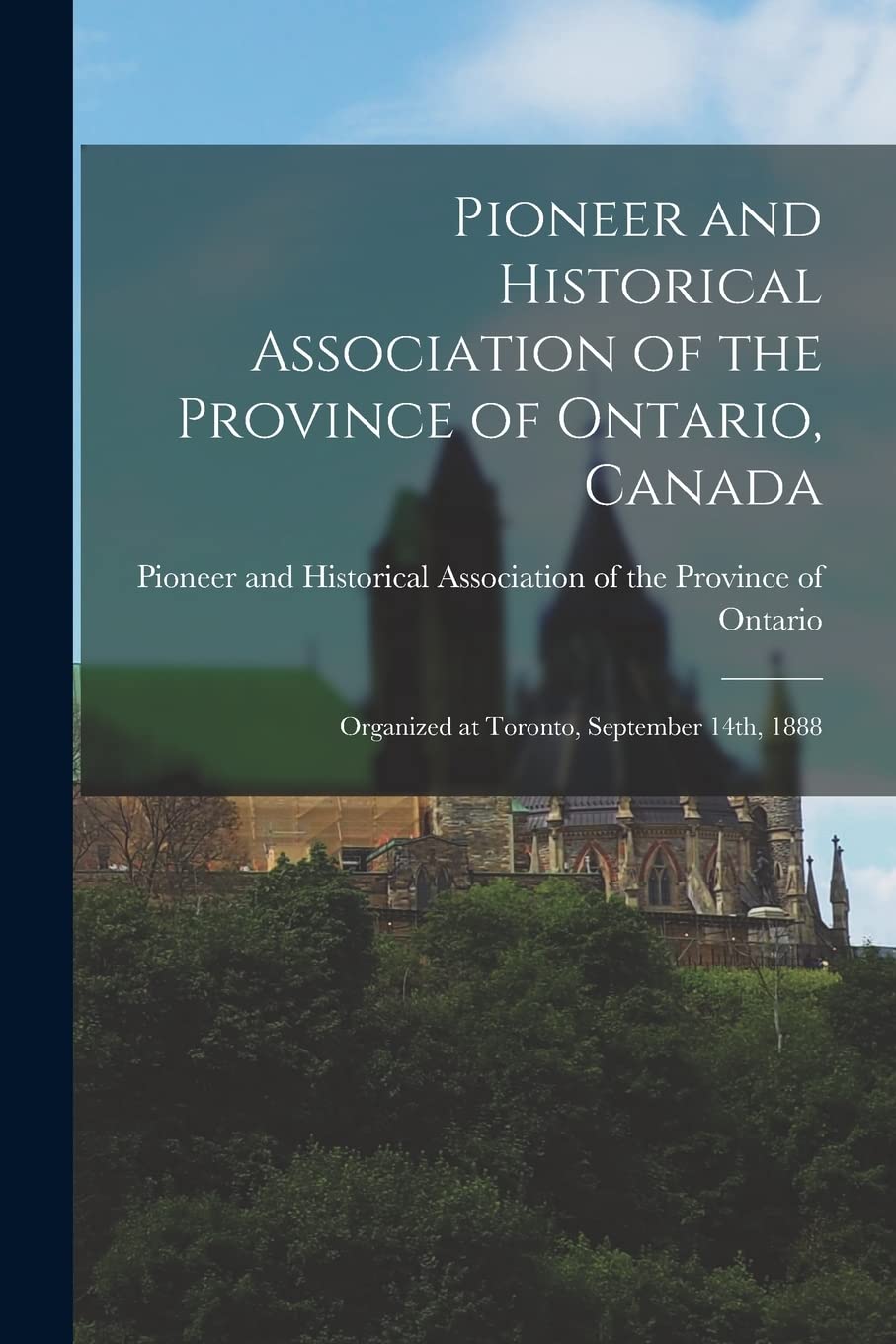 Pioneer and Historical Association of the Province of Ontario, Canada : Organized at Toronto, September 14th, 1888 Politics & History