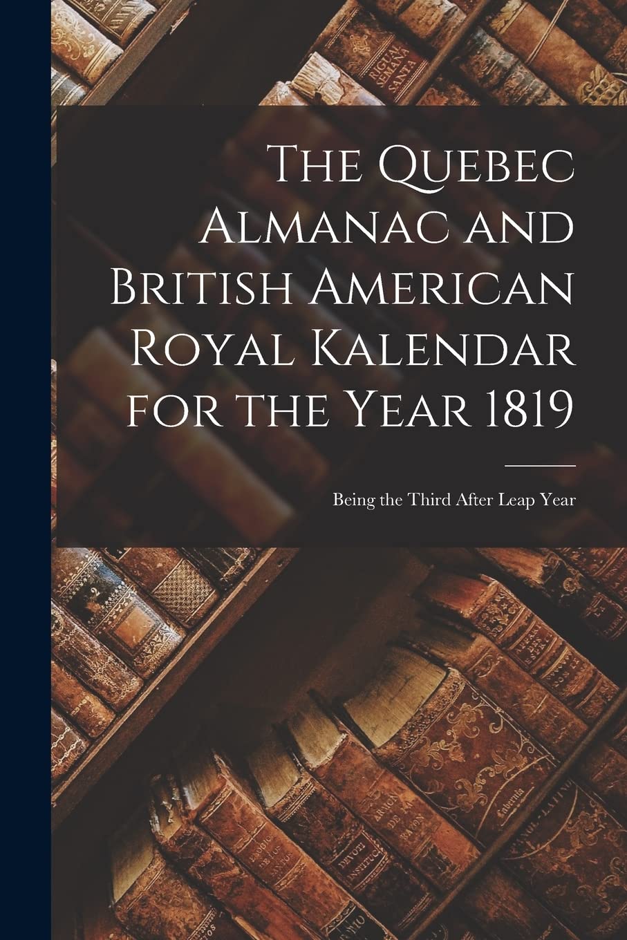 The Quebec Almanac and British American Royal Kalendar for the Year 1819 : Being the Third After Leap Year Reference Books