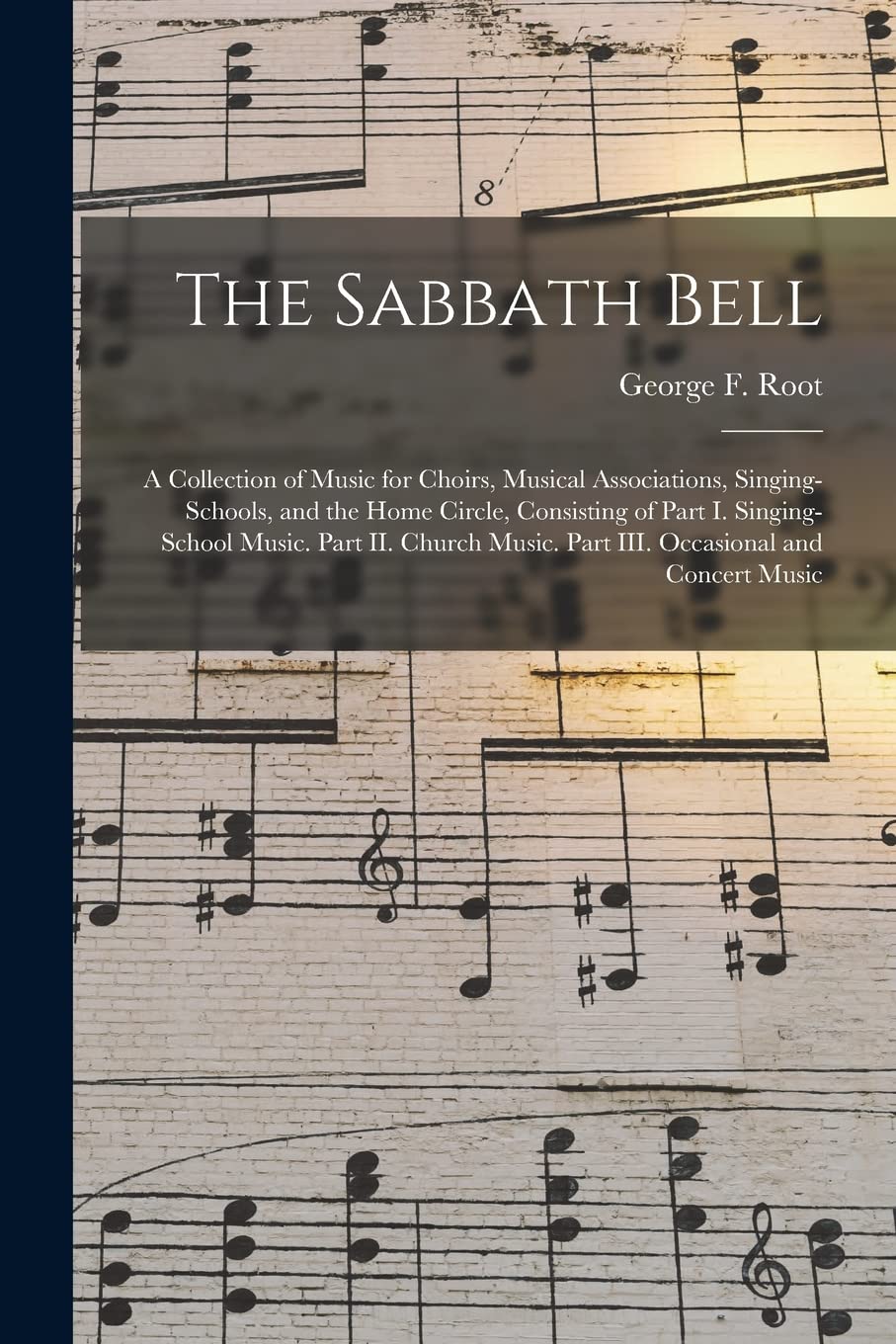 The Sabbath Bell: a Collection of Music for Choirs, Musical Associations, Singing-schools, and the Home Circle, Consisting of Part I. Singing-school ... Music. Part III. Occasional and Concert Music Arts & Music