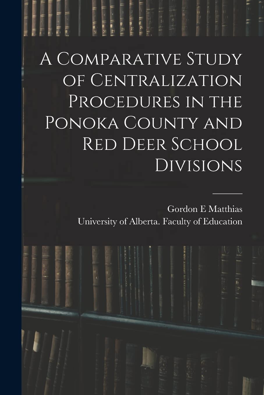A Comparative Study of Centralization Procedures in the Ponoka County and Red Deer School Divisions Education & Training