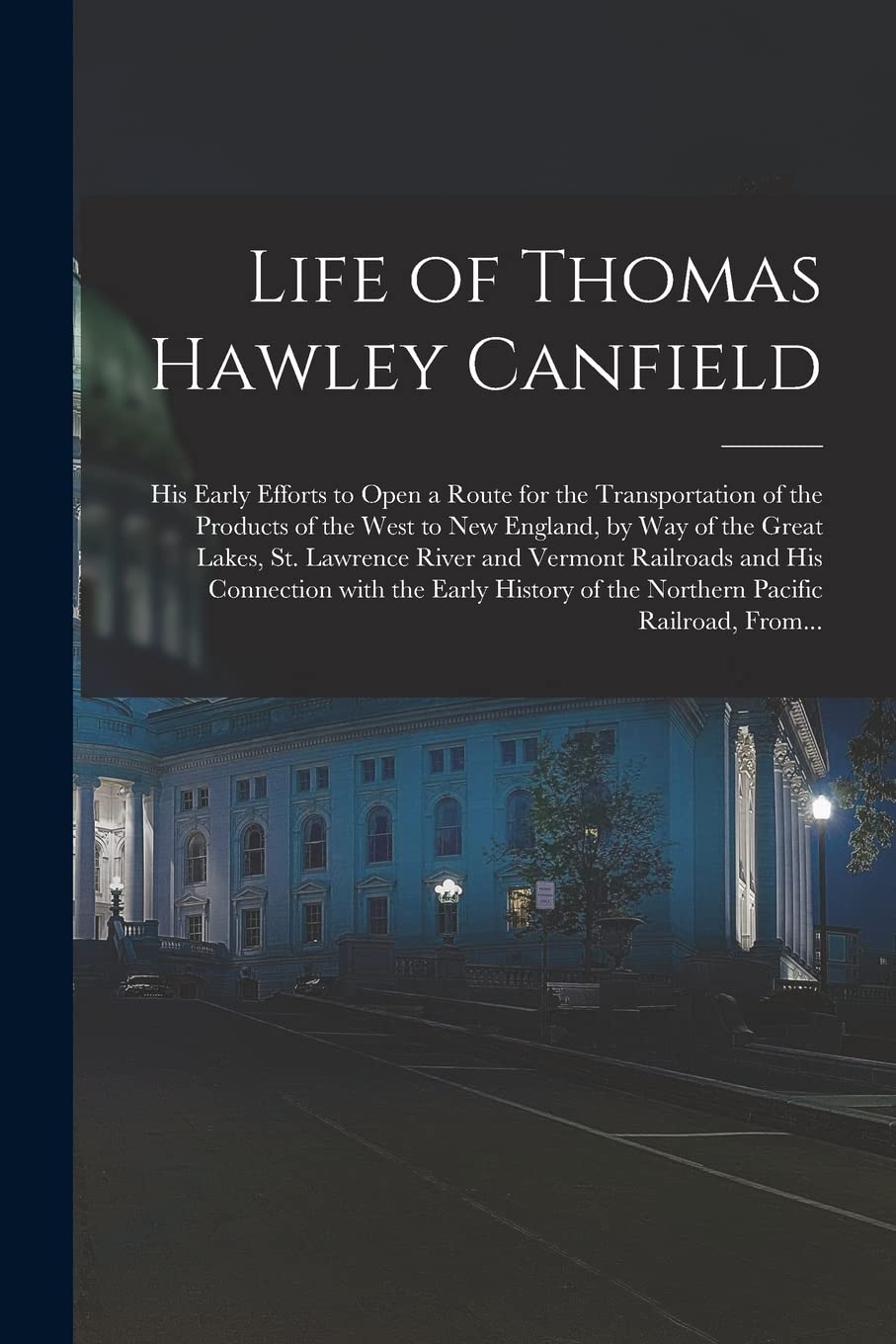 Life of Thomas Hawley Canfield : His Early Efforts to Open a Route for the Transportation of the Products of the West to New England, by ... and His Connection With the Early... Politics & History