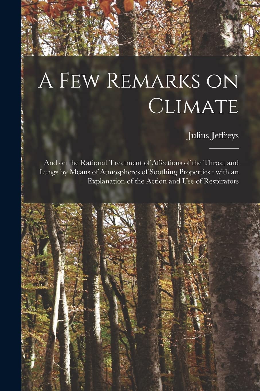 A Few Remarks on Climate: and on the Rational Treatment of Affections of the Throat and Lungs by Means of Atmospheres of Soothing Properties: With an Explanation of the Action and Use of Respirators Medicine